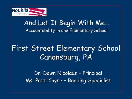First Street Elementary School Canonsburg, PA Dr. Dawn Nicolaus – Principal Ms. Patti Coyne – Reading Specialist And Let It Begin With Me… Accountability.