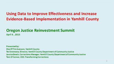 Using Data to Improve Effectiveness and Increase Evidence-Based Implementation in Yamhill County Oregon Justice Reinvestment Summit April 6, 2015 Presented.