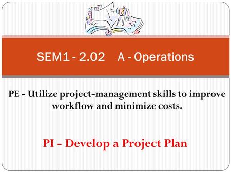 SEM1 - 2.02 A - Operations PE - Utilize project-management skills to improve workflow and minimize costs. PI - Develop a Project Plan.