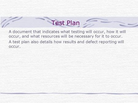 Test Plan A document that indicates what testing will occur, how it will occur, and what resources will be necessary for it to occur. A test plan also.