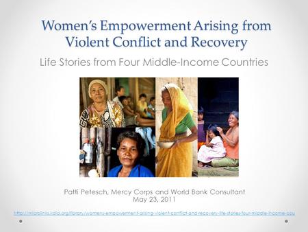 Women’s Empowerment Arising from Violent Conflict and Recovery Life Stories from Four Middle-Income Countries Patti Petesch, Mercy Corps and World Bank.