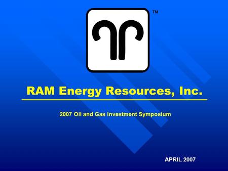 RAM Energy Resources, Inc. APRIL 2007 2007 Oil and Gas Investment Symposium TM.