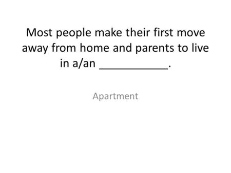 Most people make their first move away from home and parents to live in a/an ___________. Apartment.