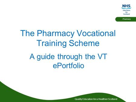 Quality Education for a Healthier Scotland Pharmacy The Pharmacy Vocational Training Scheme A guide through the VT ePortfolio.