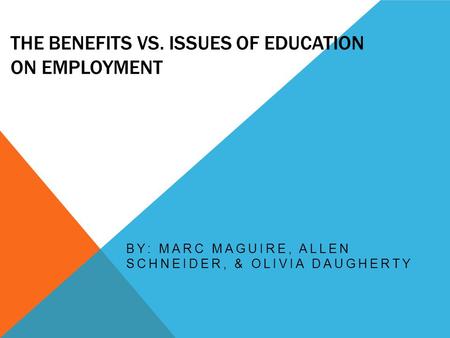 THE BENEFITS VS. ISSUES OF EDUCATION ON EMPLOYMENT BY: MARC MAGUIRE, ALLEN SCHNEIDER, & OLIVIA DAUGHERTY.