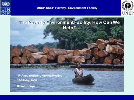 UNDP-UNEP Poverty- Environment Facility The Poverty-Environment Facility: How Can We Help? 4 th Annual UNDP-UNEP PEI Meeting 13-14 May, 2008 Nairobi Kenya.