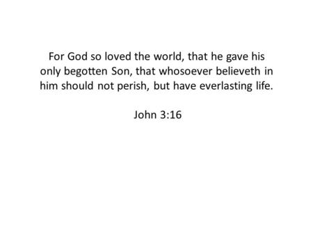For God so loved the world, that he gave his only begotten Son, that whosoever believeth in him should not perish, but have everlasting life. John 3:16.