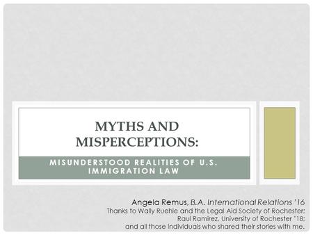 MISUNDERSTOOD REALITIES OF U.S. IMMIGRATION LAW MYTHS AND MISPERCEPTIONS: Angela Remus, B.A. International Relations ’16 Thanks to Wally Ruehle and the.