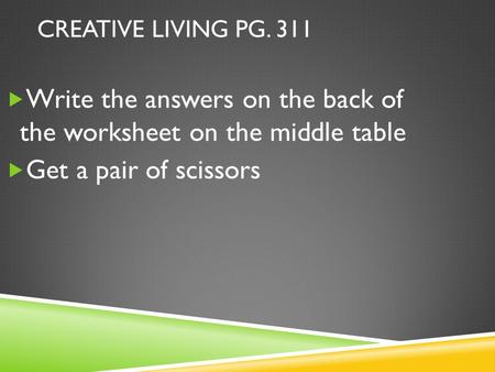 CREATIVE LIVING PG. 311  Write the answers on the back of the worksheet on the middle table  Get a pair of scissors.