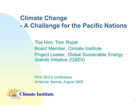 1 Climate Change - A Challenge for the Pacific Nations The Hon. Tom Roper Board Member, Climate Institute Project Leader, Global Sustainable Energy Islands.