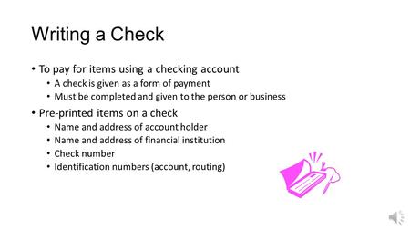 Writing a Check To pay for items using a checking account A check is given as a form of payment Must be completed and given to the person or business.