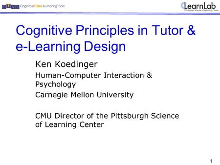 1 Cognitive Principles in Tutor & e-Learning Design Ken Koedinger Human-Computer Interaction & Psychology Carnegie Mellon University CMU Director of the.