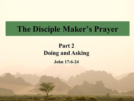 The Disciple Maker’s Prayer Part 2 Doing and Asking John 17:6-24.
