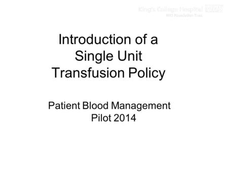 Introduction of a Single Unit Transfusion Policy Patient Blood Management Pilot 2014.