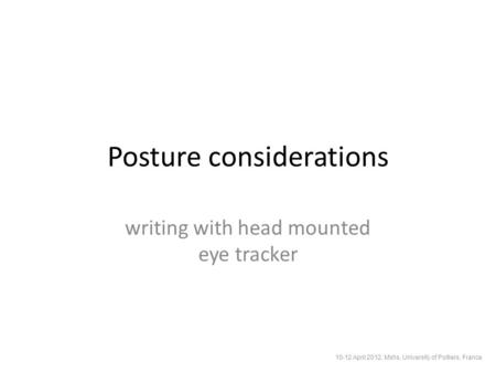 Posture considerations writing with head mounted eye tracker 10-12 April 2012, Mshs, University of Poitiers, France.