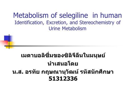 Metabolism of selegiline in human Identification, Excretion, and Stereochemistry of Urine Metabolism เมตาบอลิซึ่มของซิลิจีลีนในมนุษย์ นำเสนอโดย น. ส. อรทัย.