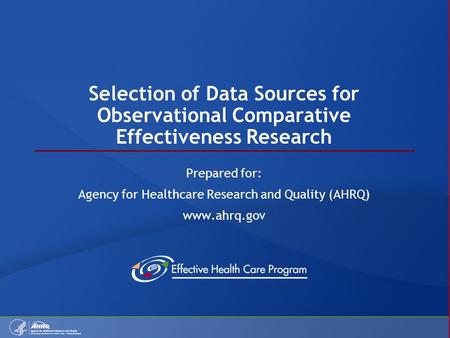 Selection of Data Sources for Observational Comparative Effectiveness Research Prepared for: Agency for Healthcare Research and Quality (AHRQ) www.ahrq.gov.