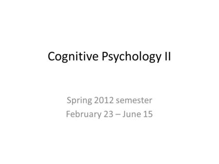 Cognitive Psychology II Spring 2012 semester February 23 – June 15.