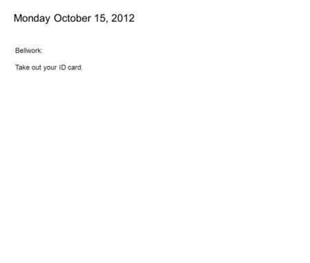 Monday October 15, 2012 Bellwork: Take out your ID card.