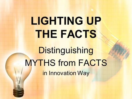 LIGHTING UP THE FACTS Distinguishing MYTHS from FACTS in Innovation Way.