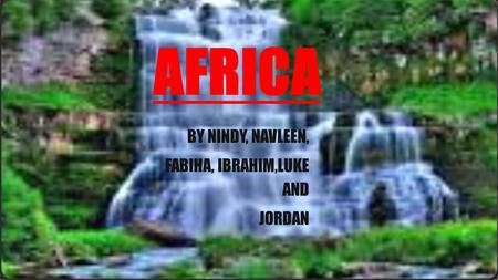 AFRICA BY NINDY, NAVLEEN, FABIHA, IBRAHIM,LUKE AND JORDAN.