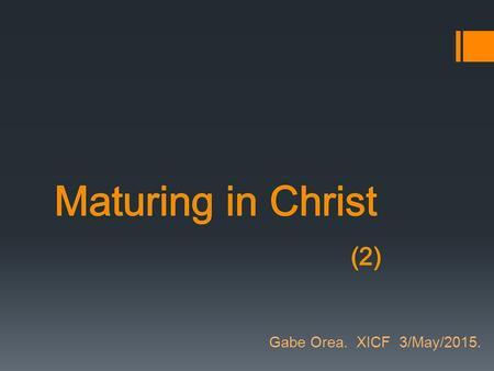 Gabe Orea. XICF 3/May/2015.. Why? Therefore let us leave the elementary doctrine of Christ and go on to maturity… Heb. 6:1 Brothers, do not be children.