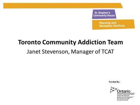 Toronto Community Addiction Team Janet Stevenson, Manager of TCAT Funded By: