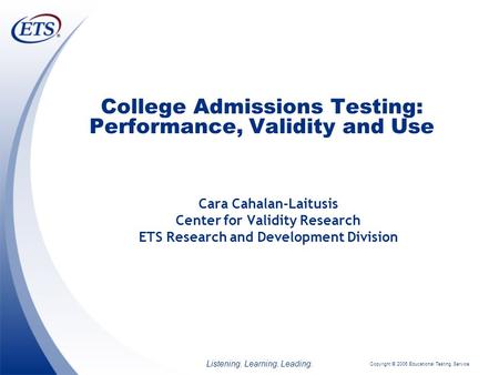 Copyright © 2006 Educational Testing Service Listening. Learning. Leading. 1 College Admissions Testing: Performance, Validity and Use Cara Cahalan-Laitusis.