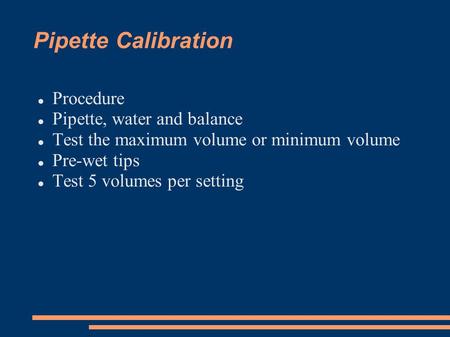 Pipette Calibration Procedure Pipette, water and balance Test the maximum volume or minimum volume Pre-wet tips Test 5 volumes per setting.