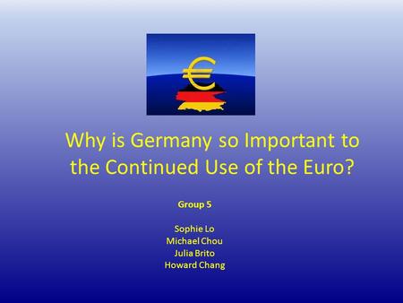 Why is Germany so Important to the Continued Use of the Euro? Group 5 Sophie Lo Michael Chou Julia Brito Howard Chang.