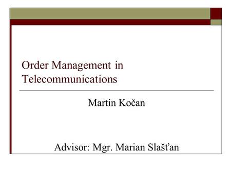 Order Management in Telecommunications Martin Kočan Advisor: Mgr. Marian Slašťan.