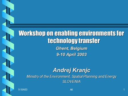 9-10/4/03AK1 Workshop on enabling environments for technology transfer Ghent, Belgium 9-10 April 2003 Andrej Kranjc Ministry of the Environment, Spatial.