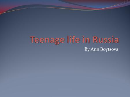 Teenage life in Russia By Ann Boytsova.