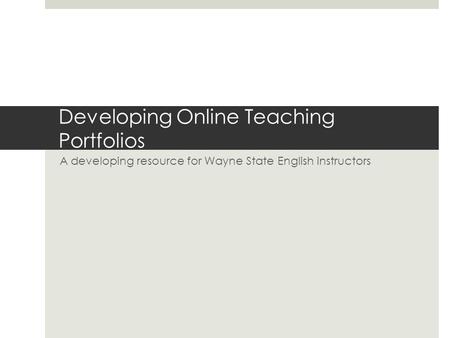 Developing Online Teaching Portfolios A developing resource for Wayne State English instructors.