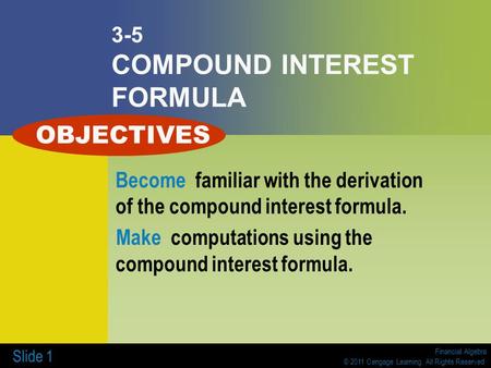 Financial Algebra © 2011 Cengage Learning. All Rights Reserved. Slide 1 3-5 COMPOUND INTEREST FORMULA Become familiar with the derivation of the compound.