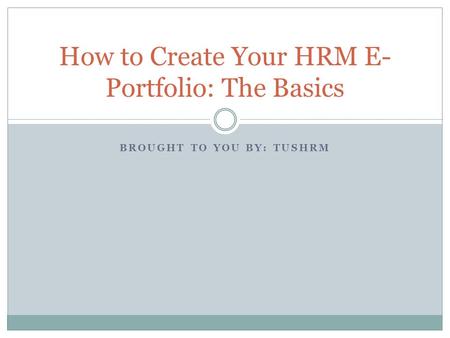 BROUGHT TO YOU BY: TUSHRM How to Create Your HRM E- Portfolio: The Basics.