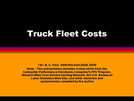 Truck Fleet Costs ©Dr. B. C. Paul 2000 Revised 2008, 2009 Note – This presentation includes screen shots from the Caterpillar Performance Handbook, Catapillar’s.