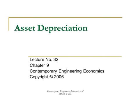 Contemporary Engineering Economics, 4 th edition, © 2007 Asset Depreciation Lecture No. 32 Chapter 9 Contemporary Engineering Economics Copyright © 2006.