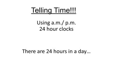 Telling Time!!! Using a.m./ p.m. 24 hour clocks There are 24 hours in a day…
