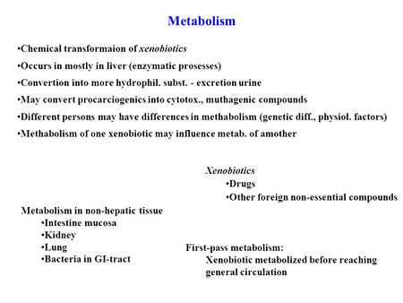 Metabolism Chemical transformaion of xenobiotics Occurs in mostly in liver (enzymatic prosesses) Convertion into more hydrophil. subst. - excretion urine.