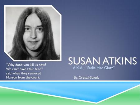 SUSAN ATKINS A.K.A: “Sadie Mae Glutz” “Why don’t you kill us now? We can’t have a fair trial!” said when they removed Manson from the court. By: Crystal.