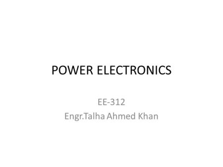 POWER ELECTRONICS EE‐312 Engr.Talha Ahmed Khan. Introduction to Power Electronics Power Electronics = Power + Control + Electronics Control deals with.