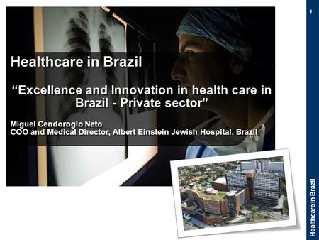 Healthcare in Brazil 1 “Excellence and Innovation in health care in Brazil - Private sector” Miguel Cendoroglo Neto COO and Medical Director, Albert Einstein.