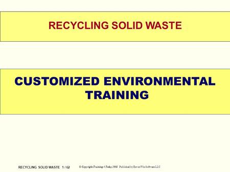 RECYCLING SOLID WASTE 1 / 62 © Copyright Training 4 Today 2001 Published by EnviroWin Software LLC WELCOME RECYCLING SOLID WASTE CUSTOMIZED ENVIRONMENTAL.