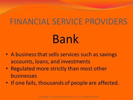 FINANCIAL SERVICE PROVIDERS Bank : A business that sells services such as savings accounts, loans, and investments Regulated more strictly than most other.