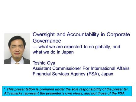 Oversight and Accountability in Corporate Governance --- what we are expected to do globally, and what we do in Japan Toshio Oya Assistant Commissioner.