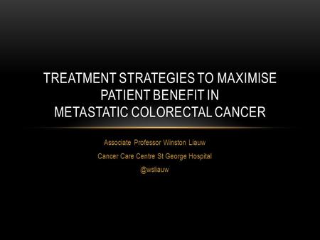 Associate Professor Winston Liauw Cancer Care Centre St George TREATMENT STRATEGIES TO MAXIMISE PATIENT BENEFIT IN METASTATIC COLORECTAL.