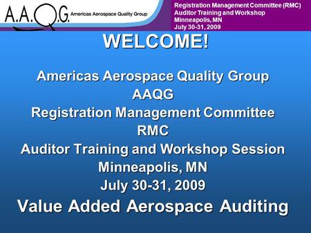 Registration Management Committee (RMC) Auditor Training and Workshop Minneapolis, MN July 30-31, 2009WELCOME! Americas Aerospace Quality Group AAQG Registration.
