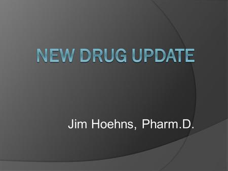New Drug update Jim Hoehns, Pharm.D..