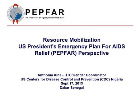 Resource Mobilization US President's Emergency Plan For AIDS Relief (PEPFAR) Perspective Anthonia Aina - HTC/Gender Coordinator US Centers for Disease.